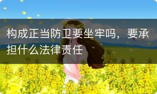 构成正当防卫要坐牢吗，要承担什么法律责任