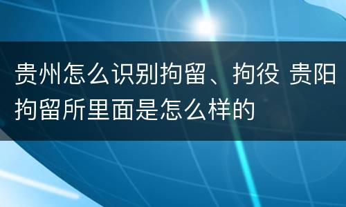 贵州怎么识别拘留、拘役 贵阳拘留所里面是怎么样的