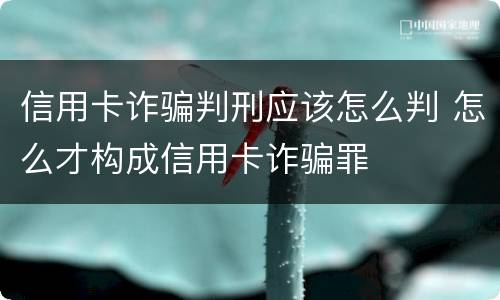 信用卡诈骗判刑应该怎么判 怎么才构成信用卡诈骗罪