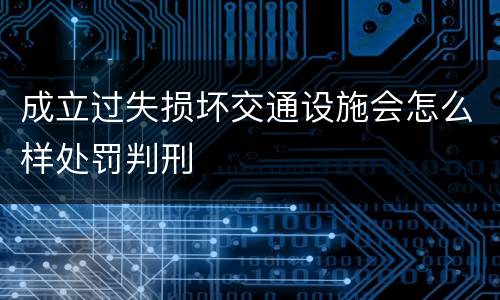 成立过失损坏交通设施会怎么样处罚判刑