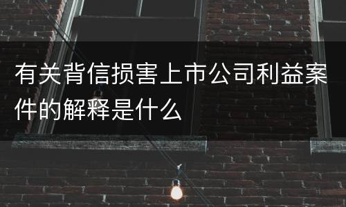 有关背信损害上市公司利益案件的解释是什么