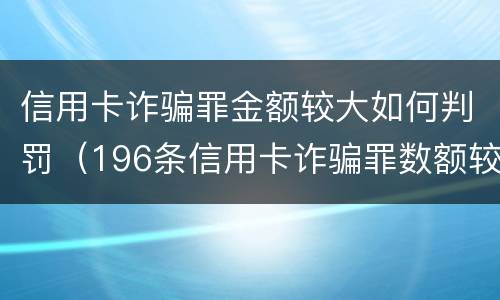 信用卡诈骗罪金额较大如何判罚（196条信用卡诈骗罪数额较大）