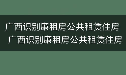 广西识别廉租房公共租赁住房 广西识别廉租房公共租赁住房的网站