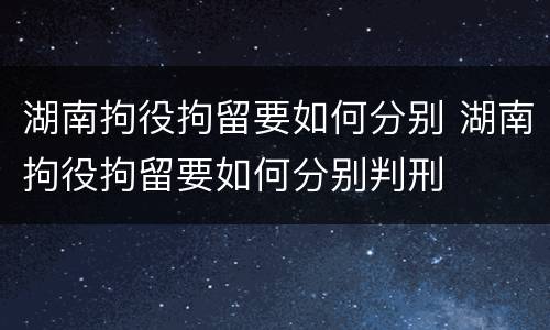 湖南拘役拘留要如何分别 湖南拘役拘留要如何分别判刑