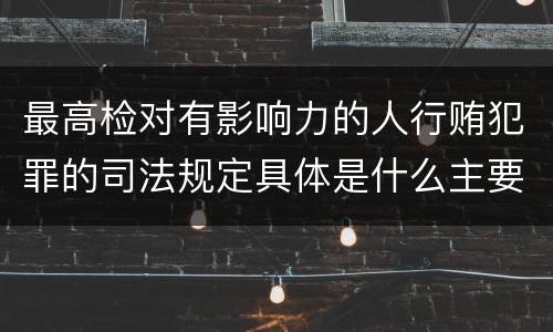 最高检对有影响力的人行贿犯罪的司法规定具体是什么主要内容