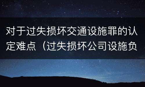 对于过失损坏交通设施罪的认定难点（过失损坏公司设施负什么责任）
