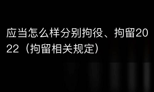 应当怎么样分别拘役、拘留2022（拘留相关规定）