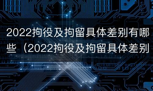 2022拘役及拘留具体差别有哪些（2022拘役及拘留具体差别有哪些方面）