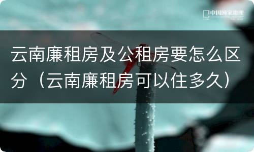 云南廉租房及公租房要怎么区分（云南廉租房可以住多久）