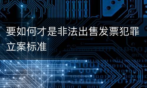 要如何才是非法出售发票犯罪立案标准