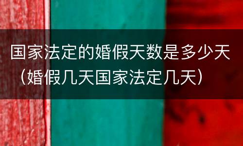 国家法定的婚假天数是多少天（婚假几天国家法定几天）