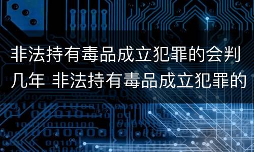 非法持有毒品成立犯罪的会判几年 非法持有毒品成立犯罪的会判几年吗