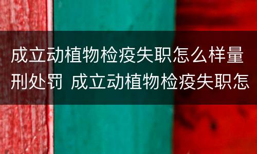 成立动植物检疫失职怎么样量刑处罚 成立动植物检疫失职怎么样量刑处罚