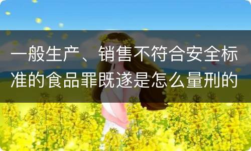 一般生产、销售不符合安全标准的食品罪既遂是怎么量刑的