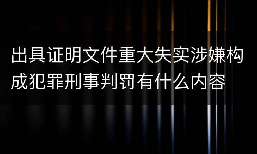 出具证明文件重大失实涉嫌构成犯罪刑事判罚有什么内容 出具证明文件重大失实涉嫌构成犯罪刑事判罚有什么内容