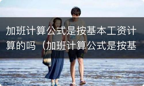 加班计算公式是按基本工资计算的吗（加班计算公式是按基本工资计算的吗怎么算）