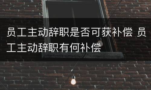 员工主动辞职是否可获补偿 员工主动辞职有何补偿