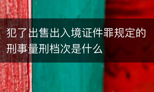 犯了出售出入境证件罪规定的刑事量刑档次是什么