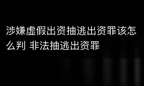 涉嫌虚假出资抽逃出资罪该怎么判 非法抽逃出资罪