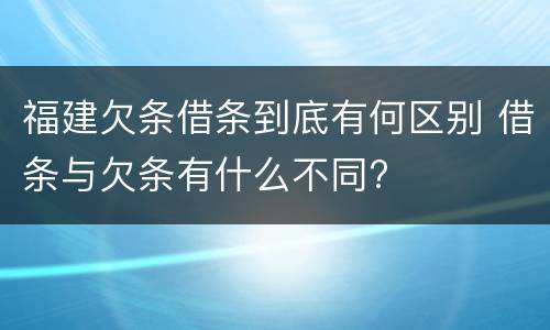 福建欠条借条到底有何区别 借条与欠条有什么不同?