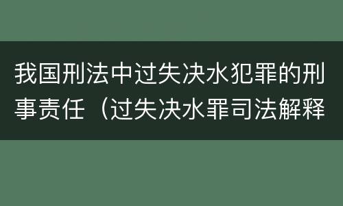 我国刑法中过失决水犯罪的刑事责任（过失决水罪司法解释）