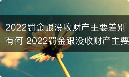 2022罚金跟没收财产主要差别有何 2022罚金跟没收财产主要差别有何关系