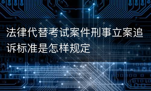 法律代替考试案件刑事立案追诉标准是怎样规定