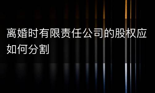 离婚时有限责任公司的股权应如何分割