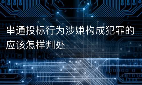 串通投标行为涉嫌构成犯罪的应该怎样判处
