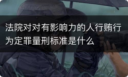 法院对对有影响力的人行贿行为定罪量刑标准是什么