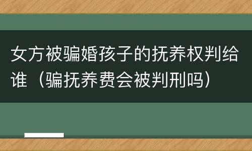 女方被骗婚孩子的抚养权判给谁（骗抚养费会被判刑吗）