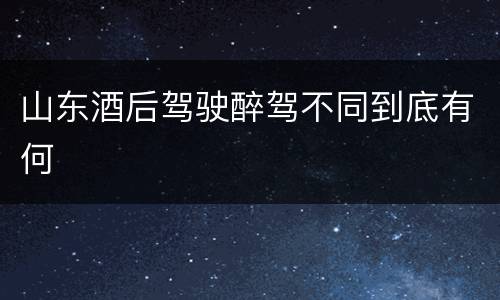 山东酒后驾驶醉驾不同到底有何