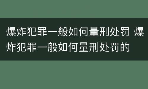 爆炸犯罪一般如何量刑处罚 爆炸犯罪一般如何量刑处罚的