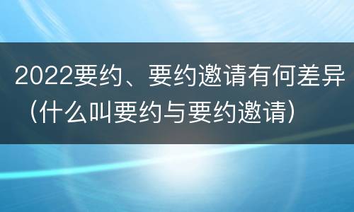 2022要约、要约邀请有何差异（什么叫要约与要约邀请）