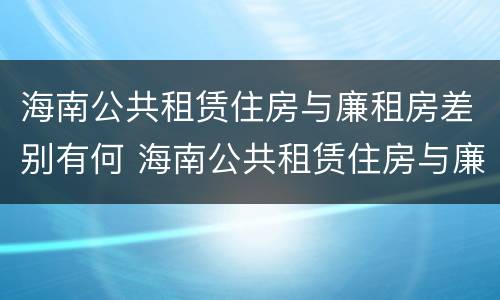 海南公共租赁住房与廉租房差别有何 海南公共租赁住房与廉租房差别有何影响