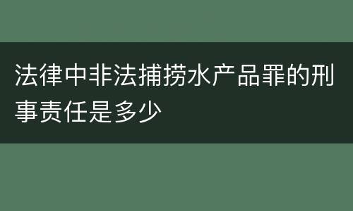 法律中非法捕捞水产品罪的刑事责任是多少