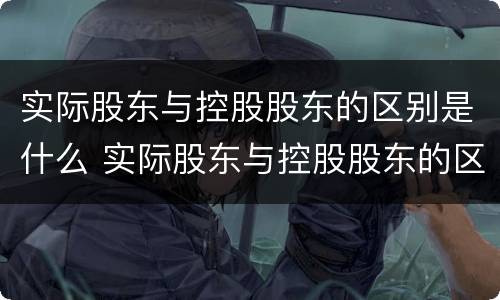 实际股东与控股股东的区别是什么 实际股东与控股股东的区别是什么呢