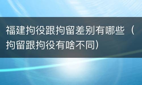 福建拘役跟拘留差别有哪些（拘留跟拘役有啥不同）