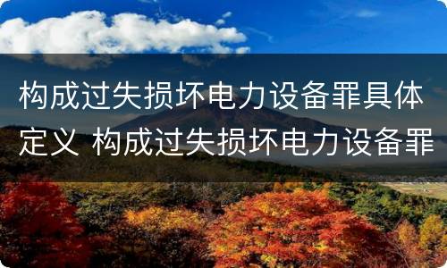 构成过失损坏电力设备罪具体定义 构成过失损坏电力设备罪具体定义是