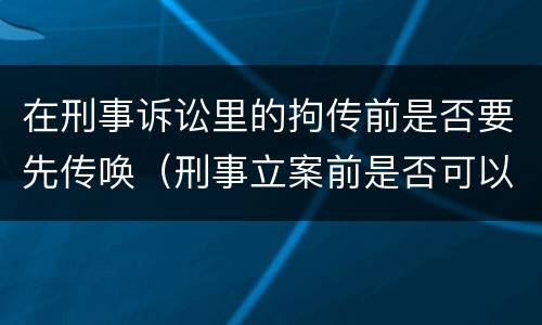 在刑事诉讼里的拘传前是否要先传唤（刑事立案前是否可以传唤）