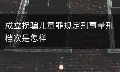 成立拐骗儿童罪规定刑事量刑档次是怎样