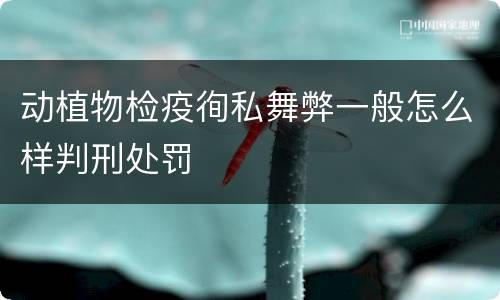 动植物检疫徇私舞弊一般怎么样判刑处罚