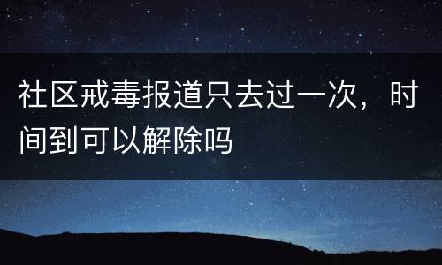 社区戒毒报道只去过一次，时间到可以解除吗