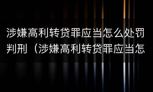 涉嫌高利转贷罪应当怎么处罚判刑（涉嫌高利转贷罪应当怎么处罚判刑案例）