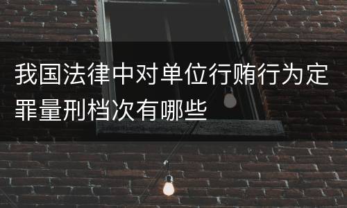 我国法律中对单位行贿行为定罪量刑档次有哪些