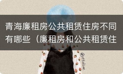 青海廉租房公共租赁住房不同有哪些（廉租房和公共租赁住房的区别）