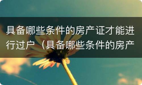 具备哪些条件的房产证才能进行过户（具备哪些条件的房产证才能进行过户手续）