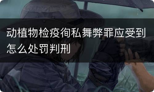 动植物检疫徇私舞弊罪应受到怎么处罚判刑