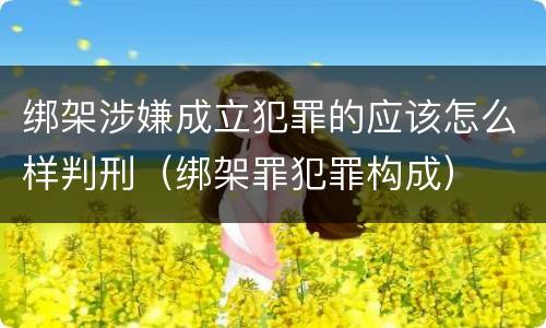 绑架涉嫌成立犯罪的应该怎么样判刑（绑架罪犯罪构成）