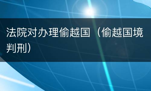 法院对办理偷越国（偷越国境判刑）